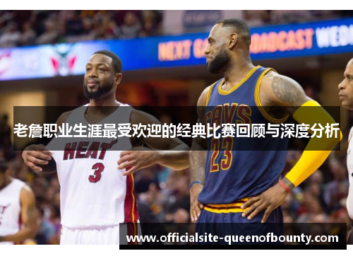 老詹职业生涯最受欢迎的经典比赛回顾与深度分析 老詹职业生涯最受欢迎的经典比赛回顾与深度分析