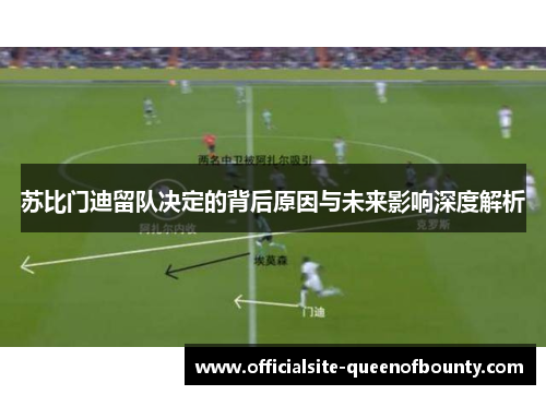 苏比门迪留队决定的背后原因与未来影响深度解析 苏比门迪留队决定的背后原因与未来影响深度解析