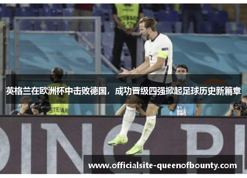 英格兰在欧洲杯中击败德国,成功晋级四强掀起足球历史新篇章 英格兰在欧洲杯中击败德国,成功晋级四强掀起足球历史新篇章