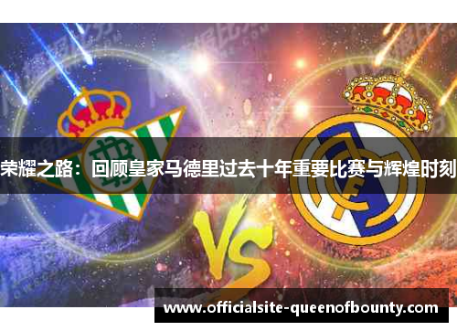 荣耀之路:回顾皇家马德里过去十年重要比赛与辉煌时刻 荣耀之路:回顾皇家马德里过去十年重要比赛与辉煌时刻