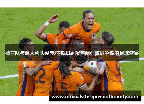 荷兰队与意大利队经典对抗再续 聚焦两强激烈争锋的足球盛宴
