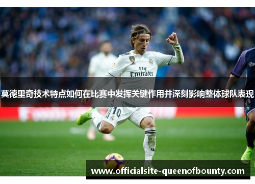莫德里奇技术特点如何在比赛中发挥关键作用并深刻影响整体球队表现 莫德里奇技术特点如何在比赛中发挥关键作用并深刻影响整体球队表现