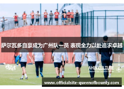 萨尔瓦多自豪成为广州队一员 表现全力以赴追求卓越 萨尔瓦多自豪成为广州队一员 表现全力以赴追求卓越