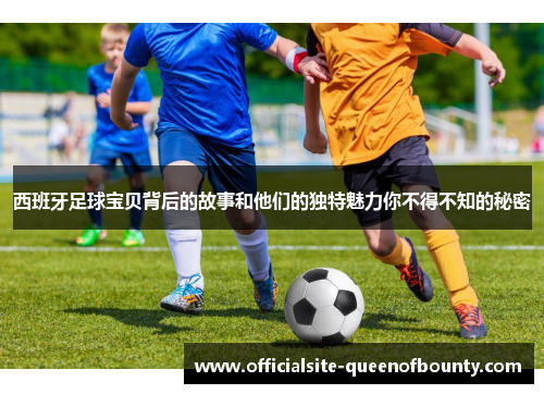 西班牙足球宝贝背后的故事和他们的独特魅力你不得不知的秘密