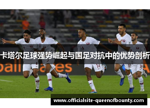 卡塔尔足球强势崛起与国足对抗中的优势剖析