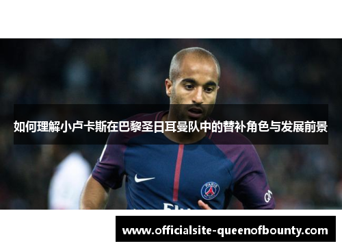 如何理解小卢卡斯在巴黎圣日耳曼队中的替补角色与发展前景
