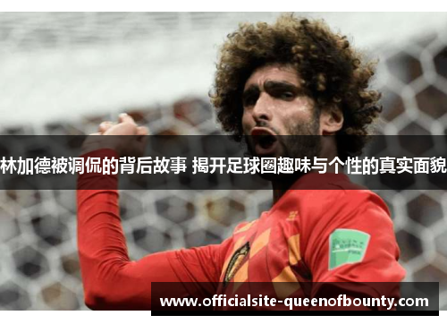 林加德被调侃的背后故事 揭开足球圈趣味与个性的真实面貌 林加德被调侃的背后故事 揭开足球圈趣味与个性的真实面貌