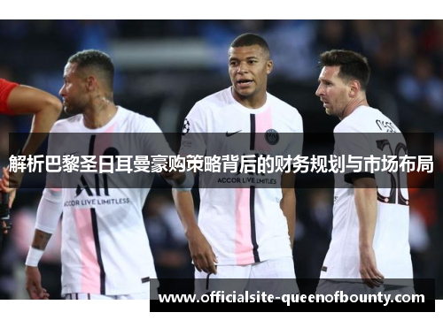 解析巴黎圣日耳曼豪购策略背后的财务规划与市场布局
