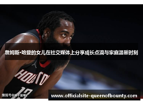 詹姆斯·哈登的女儿在社交媒体上分享成长点滴与家庭温馨时刻