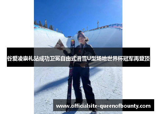 谷爱凌崇礼站成功卫冕自由式滑雪U型场地世界杯冠军再登顶
