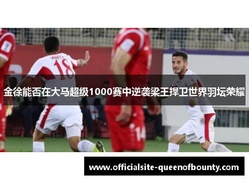 金徐能否在大马超级1000赛中逆袭梁王捍卫世界羽坛荣耀