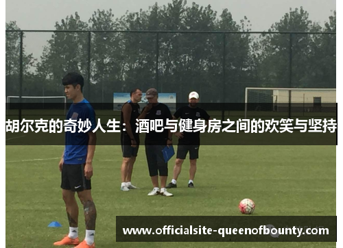 胡尔克的奇妙人生：酒吧与健身房之间的欢笑与坚持