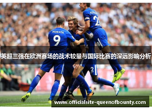 英超三强在欧洲赛场的战术较量与国际比赛的深远影响分析