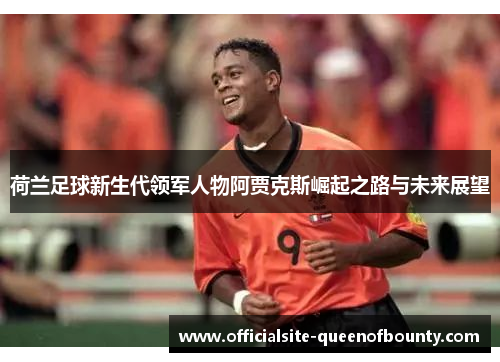 荷兰足球新生代领军人物阿贾克斯崛起之路与未来展望