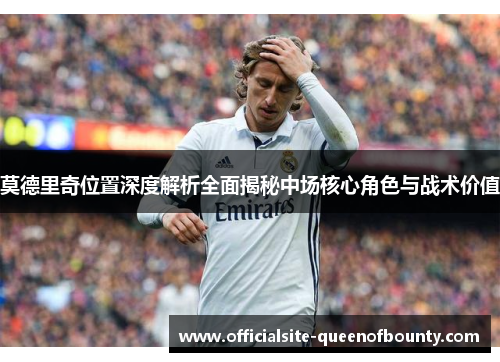 莫德里奇位置深度解析全面揭秘中场核心角色与战术价值