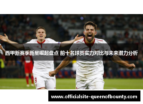 西甲新赛季新星崛起盘点 前十名球员实力对比与未来潜力分析