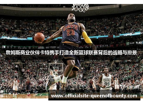 詹姆斯商业伙伴卡特携手打造全新篮球联赛背后的战略与愿景