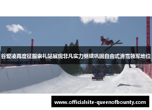 谷爱凌再度征服崇礼站展现非凡实力继续巩固自由式滑雪领军地位 谷爱凌再度征服崇礼站展现非凡实力继续巩固自由式滑雪领军地位