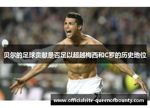 贝尔的足球贡献是否足以超越梅西和C罗的历史地位