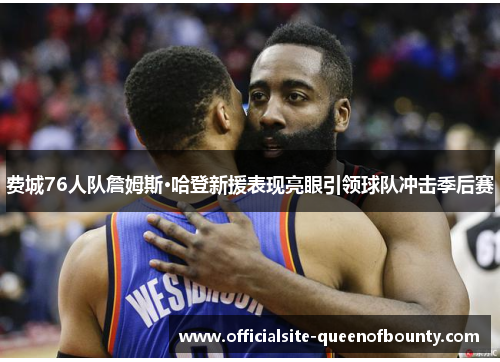 费城76人队詹姆斯·哈登新援表现亮眼引领球队冲击季后赛 费城76人队詹姆斯·哈登新援表现亮眼引领球队冲击季后赛