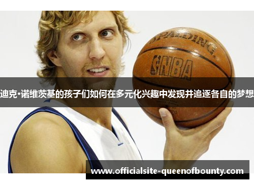 迪克·诺维茨基的孩子们如何在多元化兴趣中发现并追逐各自的梦想