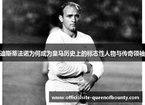 迪斯蒂法诺为何成为皇马历史上的标志性人物与传奇领袖