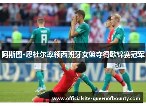 阿斯图·恩杜尔率领西班牙女篮夺得欧锦赛冠军