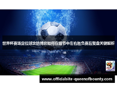 世界杯赛场定位球攻防博弈如何在细节中左右胜负赛后复盘关键解析