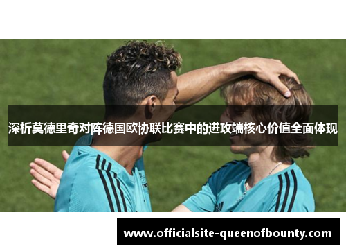 深析莫德里奇对阵德国欧协联比赛中的进攻端核心价值全面体现 深析莫德里奇对阵德国欧协联比赛中的进攻端核心价值全面体现