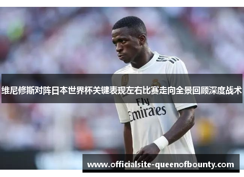 维尼修斯对阵日本世界杯关键表现左右比赛走向全景回顾深度战术 维尼修斯对阵日本世界杯关键表现左右比赛走向全景回顾深度战术