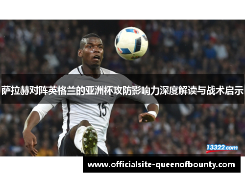 萨拉赫对阵英格兰的亚洲杯攻防影响力深度解读与战术启示