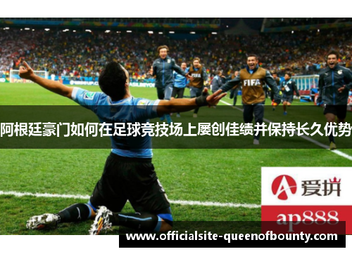 阿根廷豪门如何在足球竞技场上屡创佳绩并保持长久优势