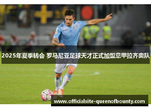 2025年夏季转会 罗马尼亚足球天才正式加盟意甲拉齐奥队 2025年夏季转会 罗马尼亚足球天才正式加盟意甲拉齐奥队