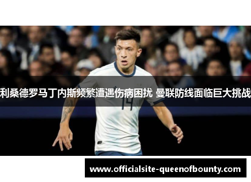 利桑德罗马丁内斯频繁遭遇伤病困扰 曼联防线面临巨大挑战 利桑德罗马丁内斯频繁遭遇伤病困扰 曼联防线面临巨大挑战