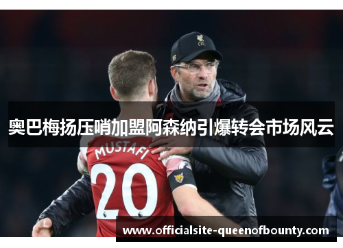 奥巴梅扬压哨加盟阿森纳引爆转会市场风云