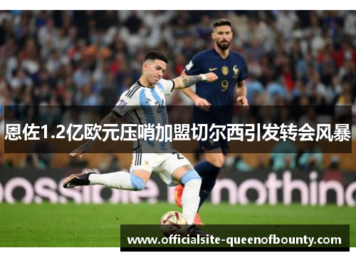 恩佐1.2亿欧元压哨加盟切尔西引发转会风暴 恩佐1.2亿欧元压哨加盟切尔西引发转会风暴