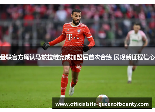 曼联官方确认马兹拉维完成加盟后首次合练 展现新征程信心 曼联官方确认马兹拉维完成加盟后首次合练 展现新征程信心