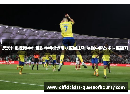 皮奥利迅速接手利雅得胜利稳步带队重回正轨 展现卓越战术调整能力 皮奥利迅速接手利雅得胜利稳步带队重回正轨 展现卓越战术调整能力