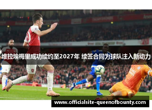 维拉埃梅里成功续约至2027年 续签合同为球队注入新动力