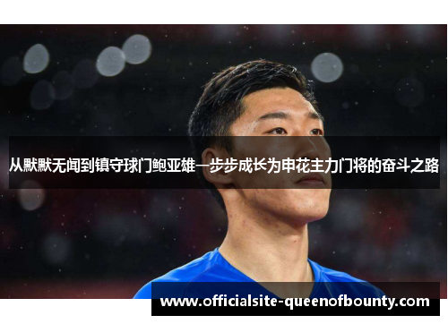 从默默无闻到镇守球门鲍亚雄一步步成长为申花主力门将的奋斗之路