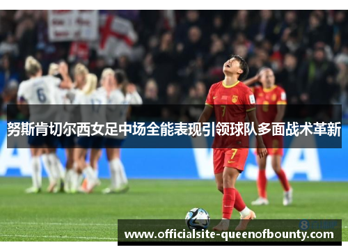 努斯肯切尔西女足中场全能表现引领球队多面战术革新 努斯肯切尔西女足中场全能表现引领球队多面战术革新