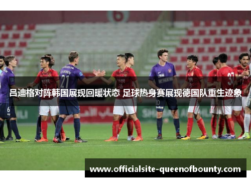 吕迪格对阵韩国展现回暖状态 足球热身赛展现德国队重生迹象