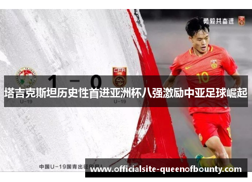 塔吉克斯坦历史性首进亚洲杯八强激励中亚足球崛起