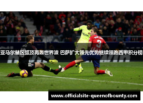 亚马尔禁区弧顶再轰世界波 巴萨扩大领先优势继续领跑西甲积分榜
