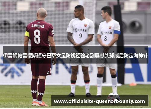 伊雷妮帕雷德斯镇守巴萨女足防线经验老到屡献头球成后防定海神针