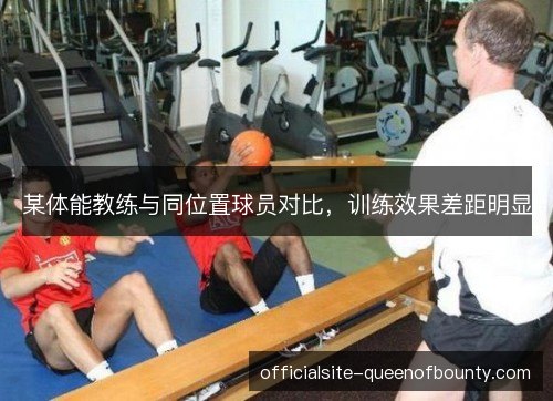 某体能教练与同位置球员对比，训练效果差距明显